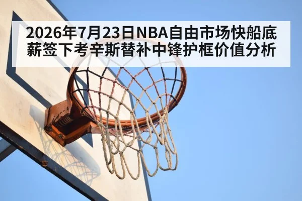 2026年7月23日NBA自由市场快船底薪签下考辛斯替补中锋护框价值分析