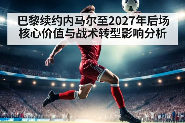 巴黎续约内马尔至2027年后场核心价值与战术转型影响分析