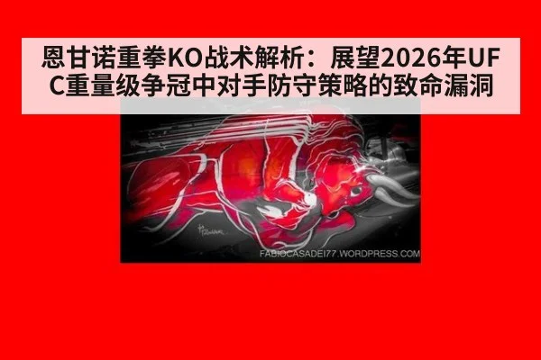 恩甘诺重拳KO战术解析：展望2026年UFC重量级争冠中对手防守策略的致命漏洞
